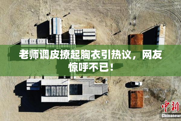 老师调皮撩起胸衣引热议，网友惊呼不已！
