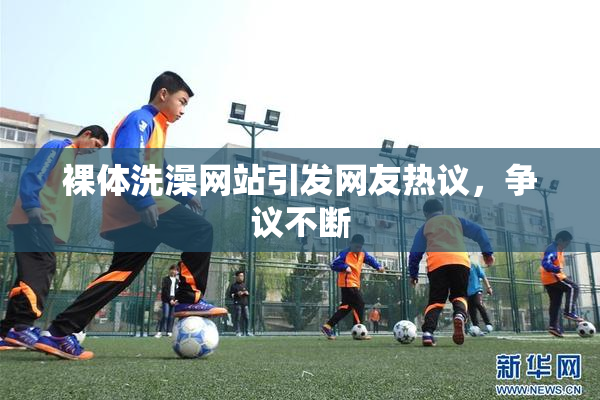 裸体洗澡网站引发网友热议，争议不断