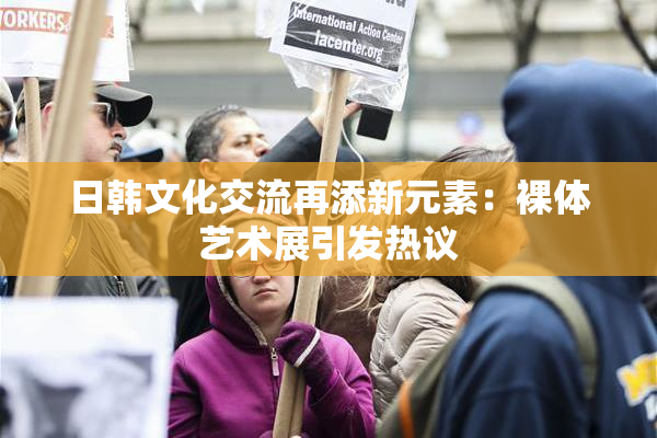日韩文化交流再添新元素：裸体艺术展引发热议