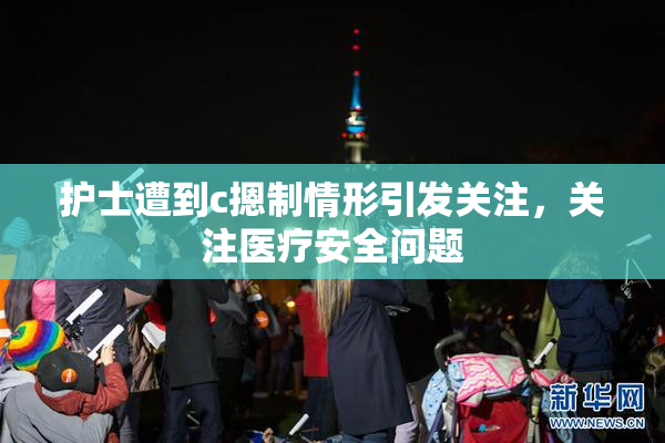 护士遭到c摁制情形引发关注，关注医疗安全问题