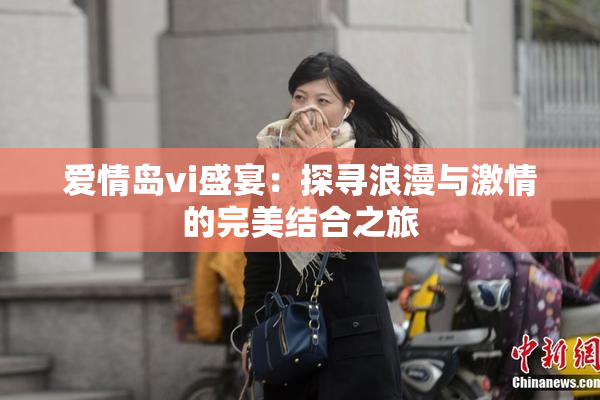 爱情岛vi盛宴：探寻浪漫与激情的完美结合之旅