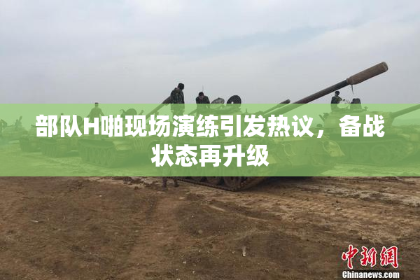 部队H啪现场演练引发热议，备战状态再升级