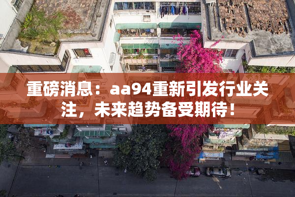 重磅消息：aa94重新引发行业关注，未来趋势备受期待！