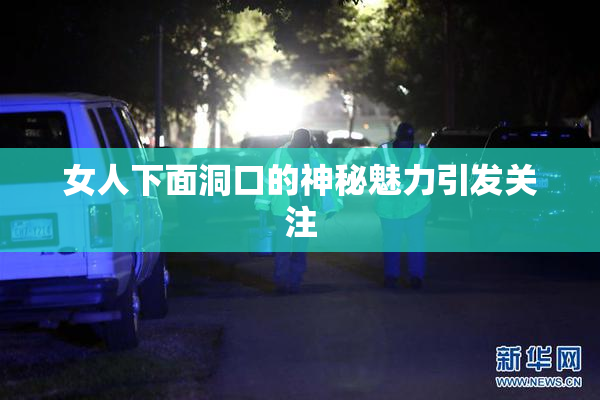 女人下面洞口的神秘魅力引发关注