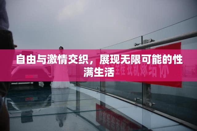 自由与激情交织，展现无限可能的性满生活