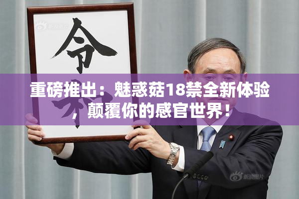 重磅推出：魅惑菇18禁全新体验，颠覆你的感官世界！