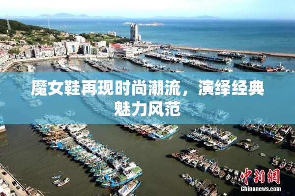 魔女鞋再现时尚潮流，演绎经典魅力风范