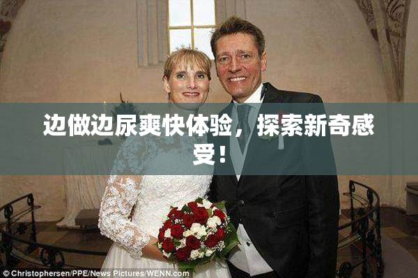 边做边尿爽快体验，探索新奇感受！