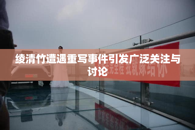 绫清竹遭遇重写事件引发广泛关注与讨论