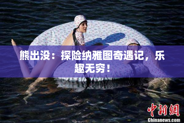 熊出没：探险纳雅图奇遇记，乐趣无穷！