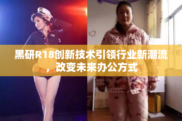黑研R18创新技术引领行业新潮流，改变未来办公方式