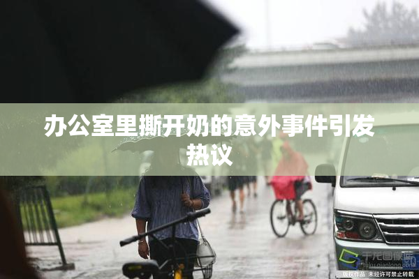 办公室里撕开奶的意外事件引发热议