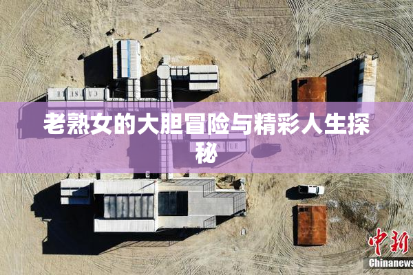 老熟女的大胆冒险与精彩人生探秘