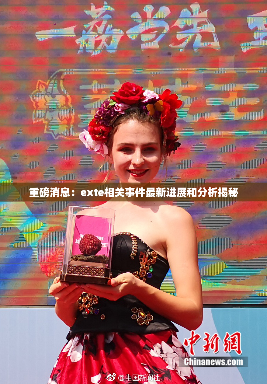重磅消息：exte相关事件最新进展和分析揭秘