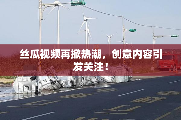 丝瓜视频再掀热潮，创意内容引发关注！