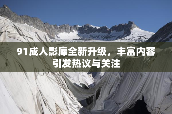 91成人影库全新升级，丰富内容引发热议与关注