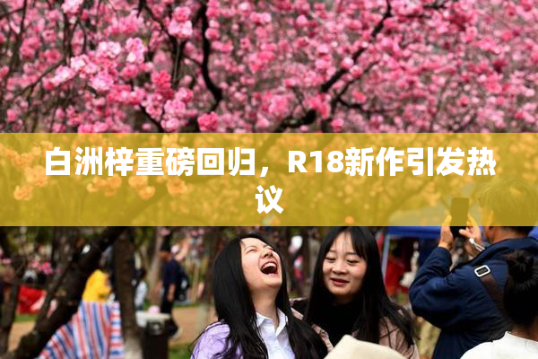白洲梓重磅回归，R18新作引发热议
