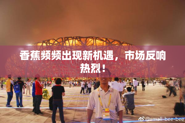 香蕉频频出现新机遇，市场反响热烈！