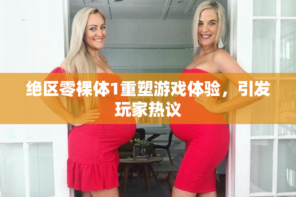 绝区零裸体1重塑游戏体验，引发玩家热议