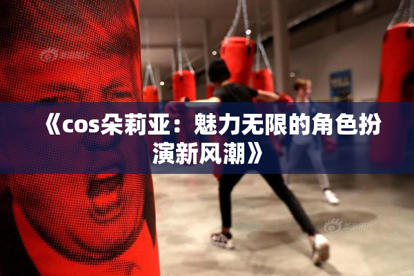 《cos朵莉亚：魅力无限的角色扮演新风潮》