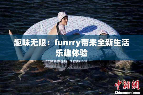 趣味无限：funrry带来全新生活乐趣体验