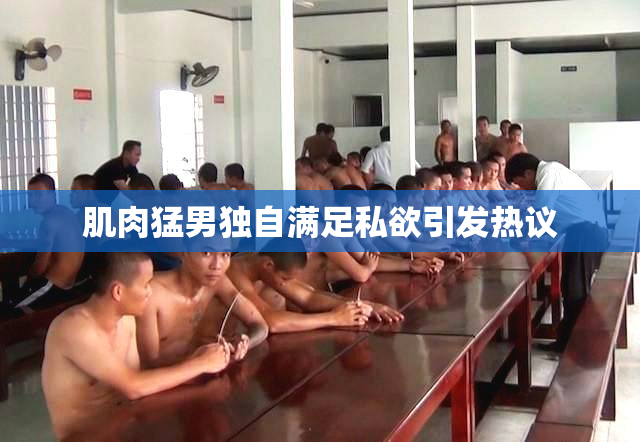 肌肉猛男独自满足私欲引发热议