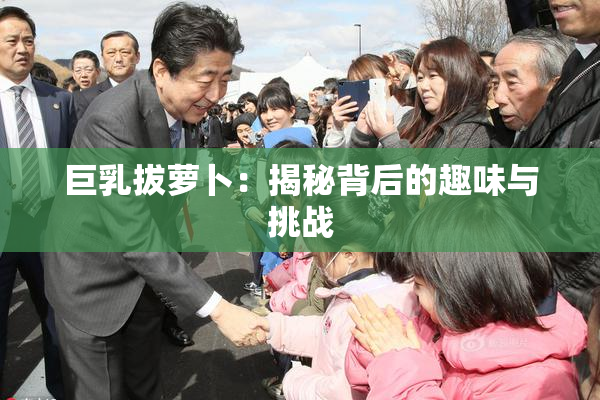 巨乳拔萝卜：揭秘背后的趣味与挑战