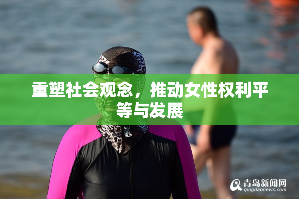 重塑社会观念，推动女性权利平等与发展