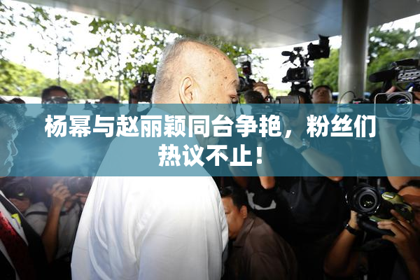 杨幂与赵丽颖同台争艳，粉丝们热议不止！