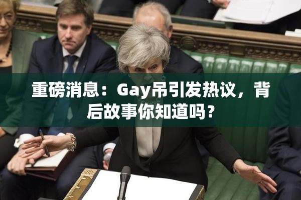 重磅消息：Gay吊引发热议，背后故事你知道吗？