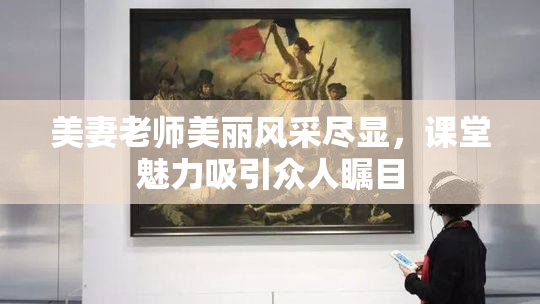 美妻老师美丽风采尽显，课堂魅力吸引众人瞩目
