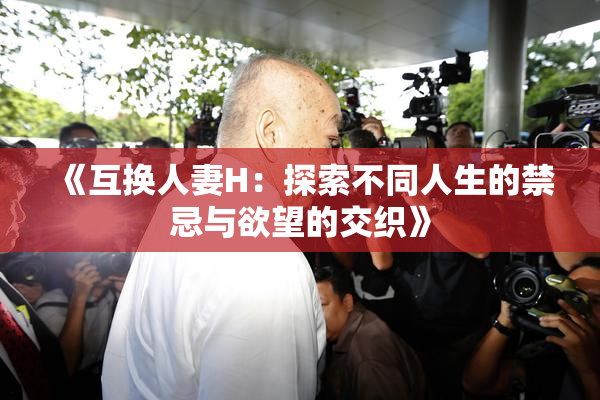 《互换人妻H：探索不同人生的禁忌与欲望的交织》