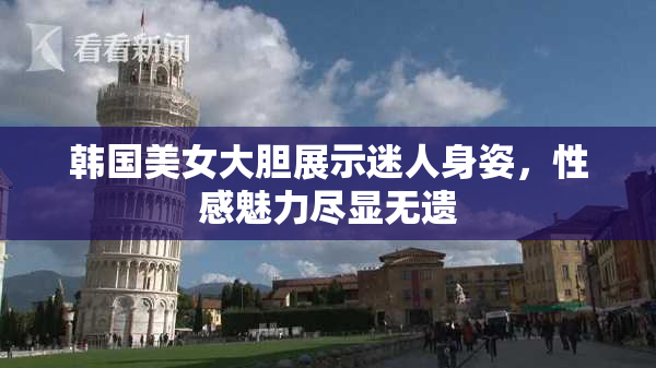 韩国美女大胆展示迷人身姿，性感魅力尽显无遗