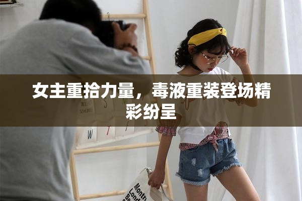 女主重拾力量，毒液重装登场精彩纷呈