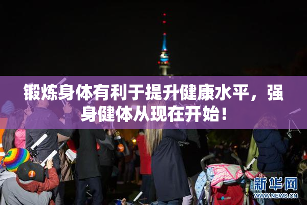 锻炼身体有利于提升健康水平，强身健体从现在开始！