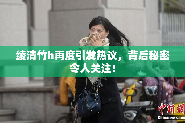 绫清竹h再度引发热议，背后秘密令人关注！