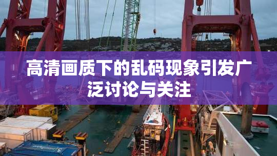 高清画质下的乱码现象引发广泛讨论与关注