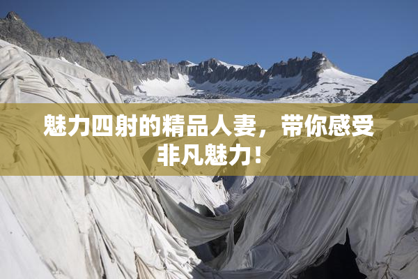 魅力四射的精品人妻，带你感受非凡魅力！