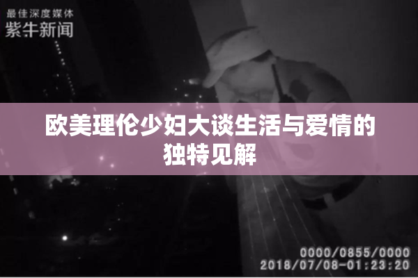 欧美理伦少妇大谈生活与爱情的独特见解