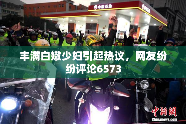 丰满白嫩少妇引起热议，网友纷纷评论6573