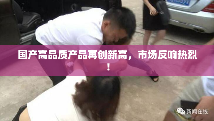 国产高品质产品再创新高，市场反响热烈！