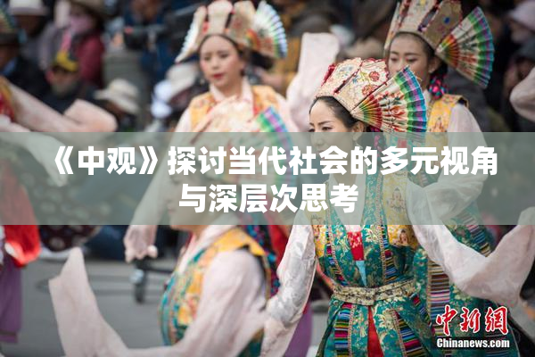 《中观》探讨当代社会的多元视角与深层次思考