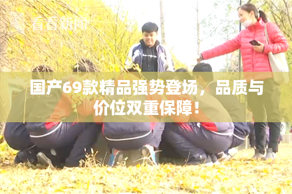 国产69款精品强势登场，品质与价位双重保障！
