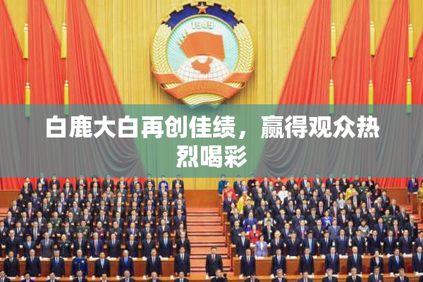 白鹿大白再创佳绩，赢得观众热烈喝彩