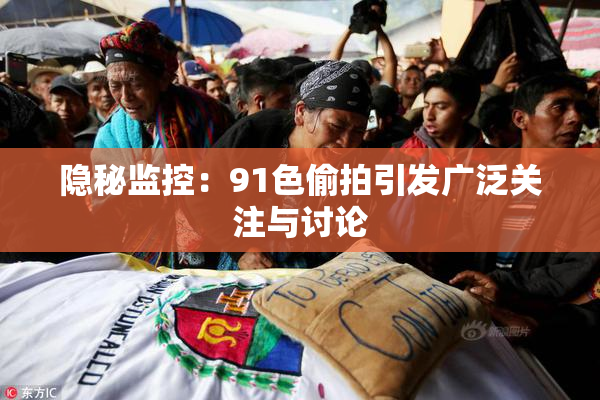 隐秘监控：91色偷拍引发广泛关注与讨论