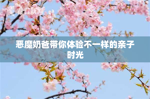 恶魔奶爸带你体验不一样的亲子时光