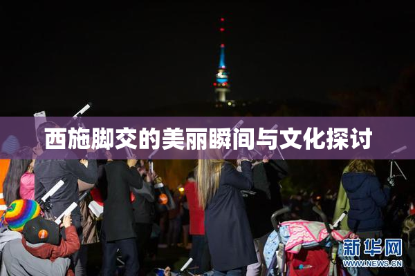西施脚交的美丽瞬间与文化探讨
