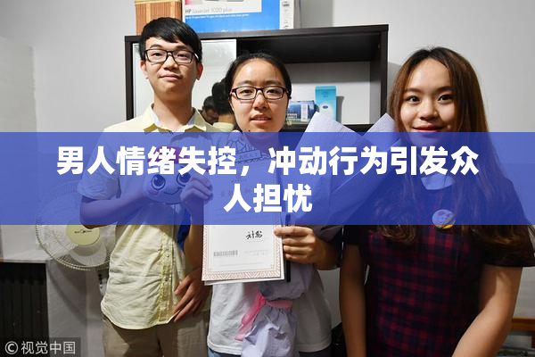 男人情绪失控，冲动行为引发众人担忧