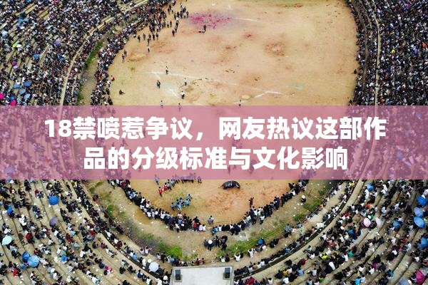 18禁喷惹争议，网友热议这部作品的分级标准与文化影响