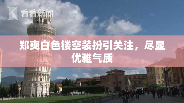 郑爽白色镂空装扮引关注，尽显优雅气质